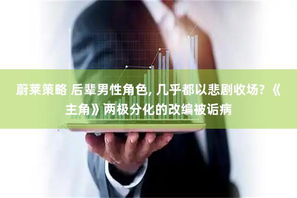 蔚莱策略 后辈男性角色, 几乎都以悲剧收场? 《主角》两极分化的改编被诟病