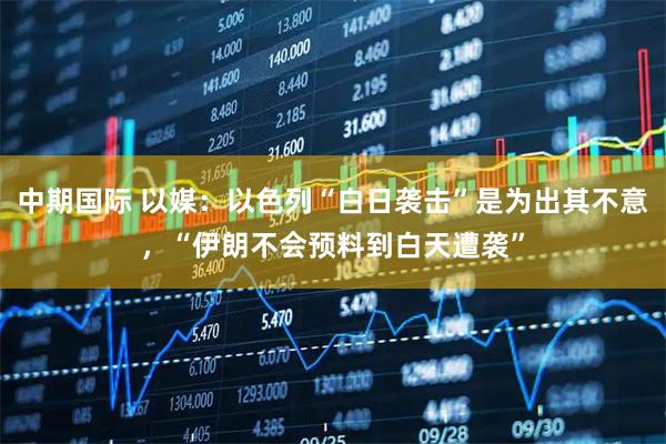 中期国际 以媒：以色列“白日袭击”是为出其不意，“伊朗不会预料到白天遭袭”