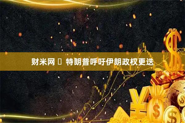 财米网 ​特朗普呼吁伊朗政权更迭