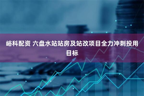 峪科配资 六盘水站站房及站改项目全力冲刺投用目标