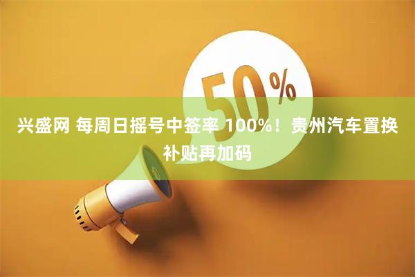 兴盛网 每周日摇号中签率 100%！贵州汽车置换补贴再加码