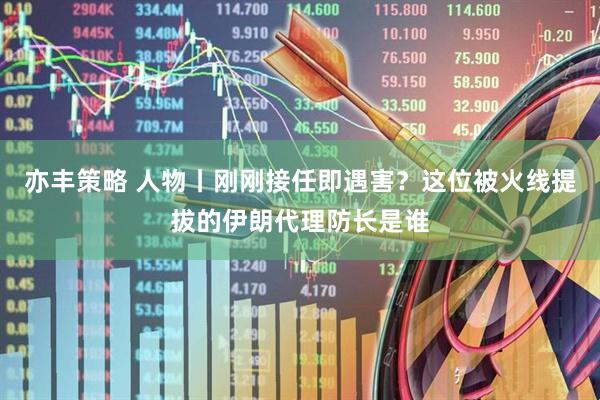 亦丰策略 人物丨刚刚接任即遇害？这位被火线提拔的伊朗代理防长是谁