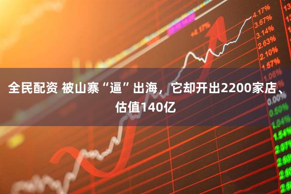 全民配资 被山寨“逼”出海，它却开出2200家店、估值140亿