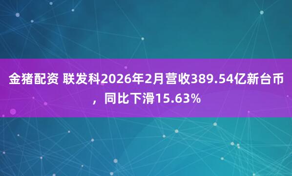 金猪配资 联发科2026年2月营收389.54亿新台币，同比下滑15.63%