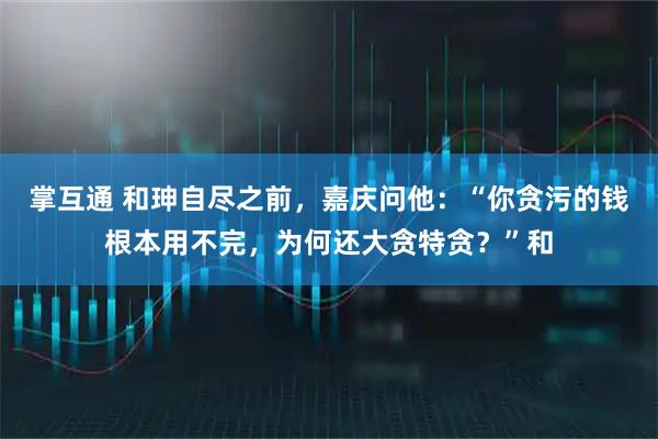 掌互通 和珅自尽之前，嘉庆问他：“你贪污的钱根本用不完，为何还大贪特贪？”和