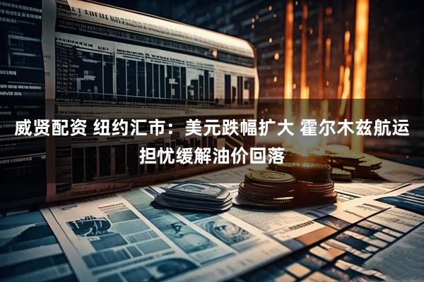 威贤配资 纽约汇市：美元跌幅扩大 霍尔木兹航运担忧缓解油价回落