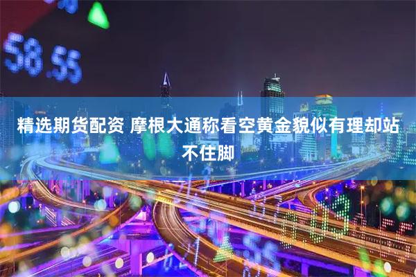 精选期货配资 摩根大通称看空黄金貌似有理却站不住脚
