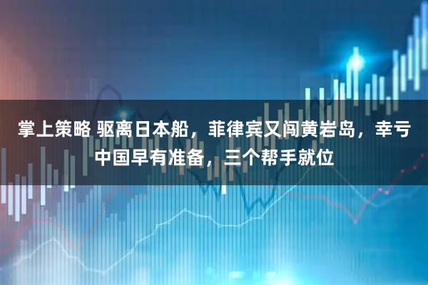 掌上策略 驱离日本船，菲律宾又闯黄岩岛，幸亏中国早有准备，三个帮手就位