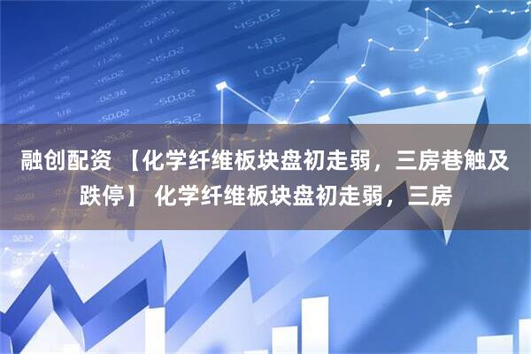 融创配资 【化学纤维板块盘初走弱，三房巷触及跌停】 化学纤维板块盘初走弱，三房