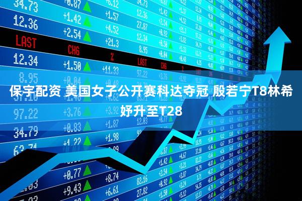 保宇配资 美国女子公开赛科达夺冠 殷若宁T8林希妤升至T28