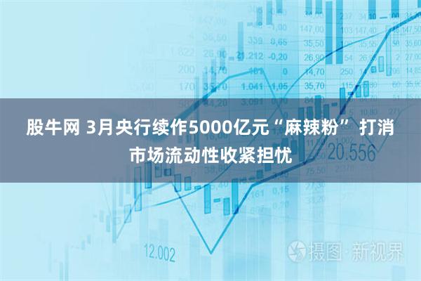 股牛网 3月央行续作5000亿元“麻辣粉” 打消市场流动性收紧担忧