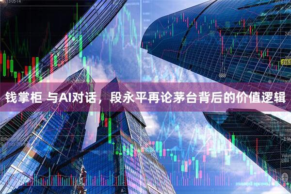 钱掌柜 与AI对话，段永平再论茅台背后的价值逻辑
