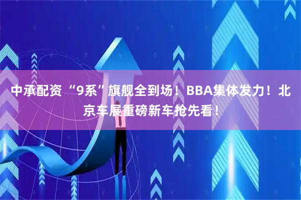 中承配资 “9系”旗舰全到场！BBA集体发力！北京车展重磅新车抢先看！