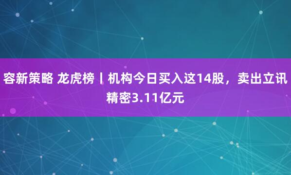 容新策略 龙虎榜丨机构今日买入这14股，卖出立讯精密3.11亿元