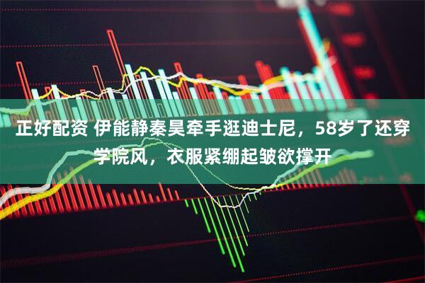 正好配资 伊能静秦昊牵手逛迪士尼，58岁了还穿学院风，衣服紧绷起皱欲撑开