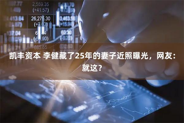 凯丰资本 李健藏了25年的妻子近照曝光，网友：就这？