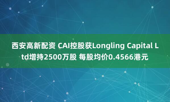 西安高新配资 CAI控股获Longling Capital Ltd增持2500万股 每股均价0.4566港元
