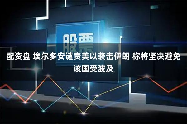 配资盘 埃尔多安谴责美以袭击伊朗 称将坚决避免该国受波及