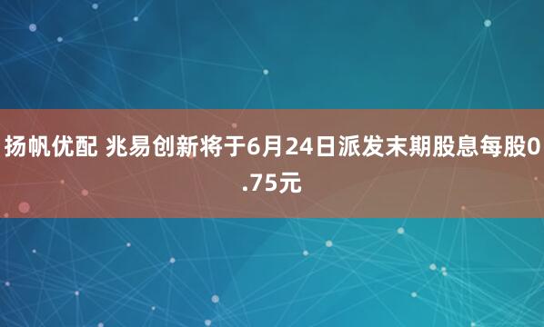 扬帆优配 兆易创新将于6月24日派发末期股息每股0.75元