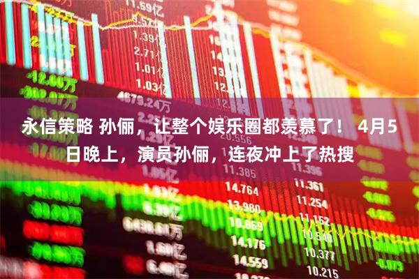 永信策略 孙俪，让整个娱乐圈都羡慕了！ 4月5日晚上，演员孙俪，连夜冲上了热搜