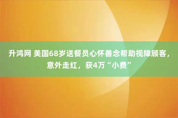 升鸿网 美国68岁送餐员心怀善念帮助视障顾客，意外走红，获4万“小费”