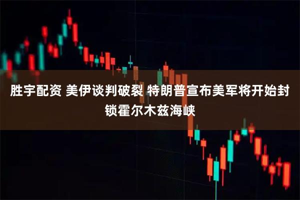 胜宇配资 美伊谈判破裂 特朗普宣布美军将开始封锁霍尔木兹海峡