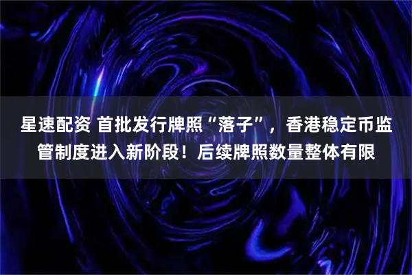 星速配资 首批发行牌照“落子”，香港稳定币监管制度进入新阶段！后续牌照数量整体有限