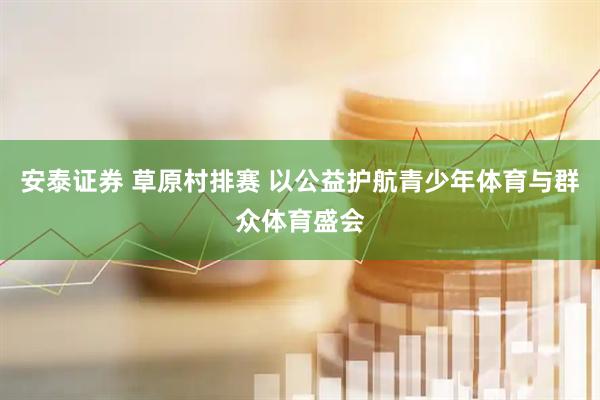 安泰证券 草原村排赛 以公益护航青少年体育与群众体育盛会