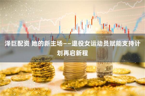 泽巨配资 她的新主场——退役女运动员赋能支持计划再启新程