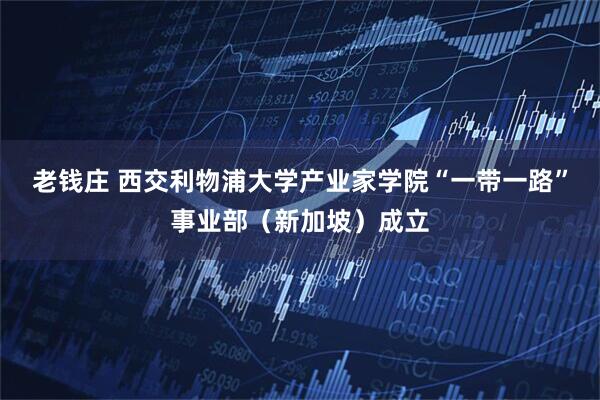 老钱庄 西交利物浦大学产业家学院“一带一路”事业部（新加坡）成立