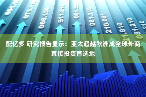 配亿多 研究报告显示：亚太超越欧洲成全球外商直接投资首选地