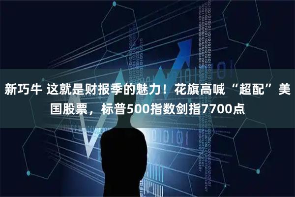 新巧牛 这就是财报季的魅力！花旗高喊 “超配” 美国股票，标普500指数剑指7700点