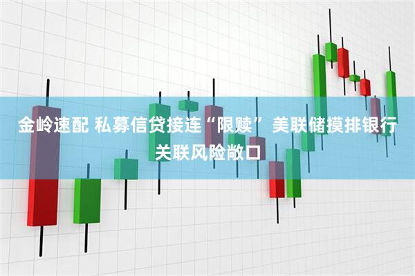 金岭速配 私募信贷接连“限赎” 美联储摸排银行关联风险敞口