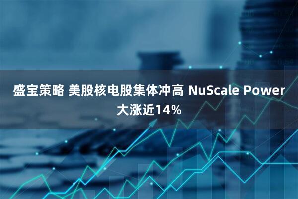 盛宝策略 美股核电股集体冲高 NuScale Power大涨近14%
