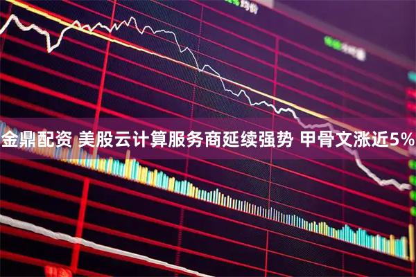 金鼎配资 美股云计算服务商延续强势 甲骨文涨近5%