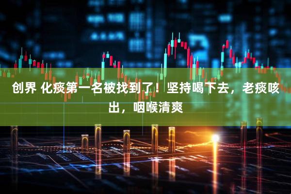 创界 化痰第一名被找到了！坚持喝下去，老痰咳出，咽喉清爽