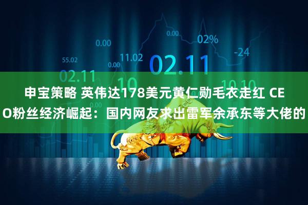 申宝策略 英伟达178美元黄仁勋毛衣走红 CEO粉丝经济崛起：国内网友求出雷军余承东等大佬的