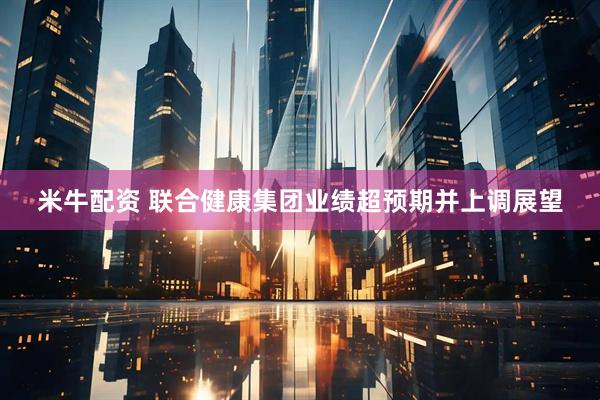 米牛配资 联合健康集团业绩超预期并上调展望