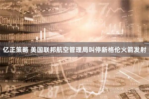 亿正策略 美国联邦航空管理局叫停新格伦火箭发射