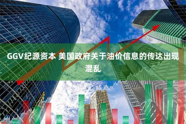 GGV纪源资本 美国政府关于油价信息的传达出现混乱