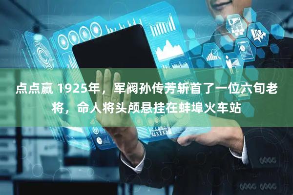 点点赢 1925年，军阀孙传芳斩首了一位六旬老将，命人将头颅悬挂在蚌埠火车站