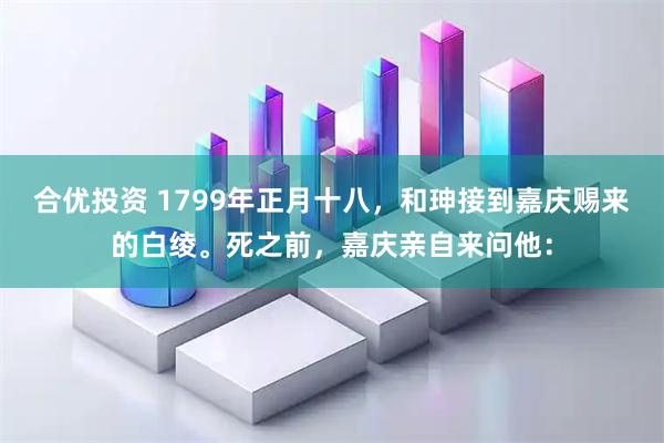 合优投资 1799年正月十八，和珅接到嘉庆赐来的白绫。死之前，嘉庆亲自来问他：