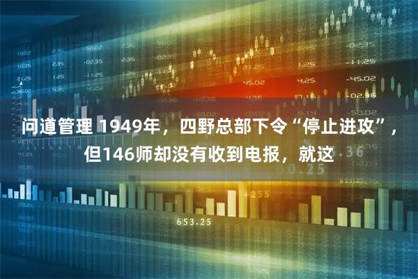 问道管理 1949年，四野总部下令“停止进攻”，但146师却没有收到电报，就这