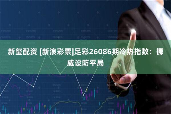 新玺配资 [新浪彩票]足彩26086期冷热指数：挪威设防平局