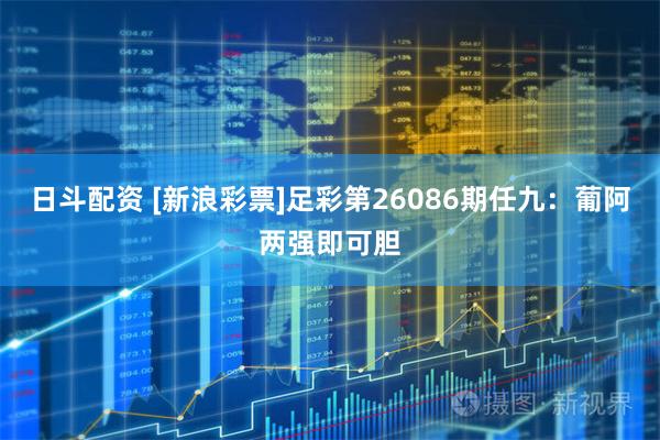 日斗配资 [新浪彩票]足彩第26086期任九：葡阿两强即可胆