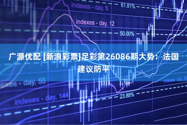广源优配 [新浪彩票]足彩第26086期大势：法国建议防平