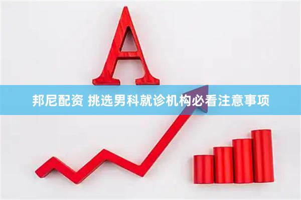 邦尼配资 挑选男科就诊机构必看注意事项