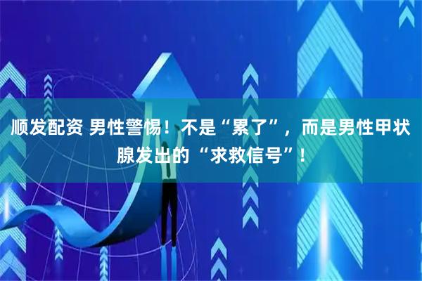 顺发配资 男性警惕！不是“累了”，而是男性甲状腺发出的 “求救信号”！