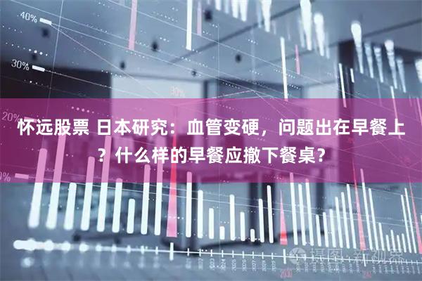 怀远股票 日本研究：血管变硬，问题出在早餐上？什么样的早餐应撤下餐桌？