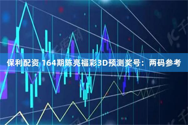 保利配资 164期陈亮福彩3D预测奖号：两码参考